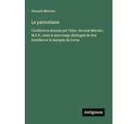 Le patriotisme: Conférence donnée par l'Hon. Honoré Mercier, M.P.P., sous le patronage distingué de Son Excellence le marquis de Lorne
