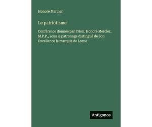 Le patriotisme: Conférence donnée par l'Hon. Honoré Mercier, M.P.P., sous le patronage distingué de Son Excellence le marquis de Lorne
