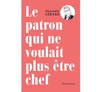 Le patron qui ne voulait plus être chef: METTRE LA CONFIANCE AU COEUR DU TRAVAIL