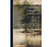 Le Peintre-Graveur Français: Ou Catalogue Raisonné Des Estampes Gravées Par Les Peintres Et Les Dessinateurs De L'école Française. Ouvrage Faisant