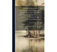 Le Peintre-Graveur Français Ou Catalogue Raisonné Des Estampes Gravées Par Les Peintres Et Les Dessinateurs De L'école Française: Ouvrage Faisant Suit