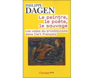 Le Peintre, le poète, le sauvage Les voies du primitivisme dans l'art français - Philippe Dagen - Flammarion - Poche - Essai