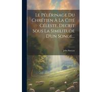 Le Pélérinage Du Chrétien À La Cité Céleste, Decrit Sous La Similitude D'un Songe...