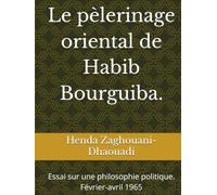 Le pèlerinage oriental de Habib Bourguiba.: Essai sur une philosophie politique. Février-avril 1965