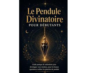 Le Pendule Divinatoire pour Débutant: Apprendre à poser les bonnes questions, interpréter les réponses et développer son intuition pas à pas