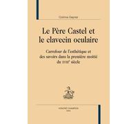 Le Père Castel Et Le Clavecin Oculaire - Carrefour De L'esthétique Et Des Savoirs Dans La Première Moitié Du Xviiie Siècle