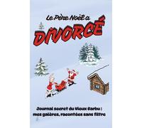 Le Père Noël a Divorcé: Journal secret du Vieux Barbu : mes galères, racontées sans filtre