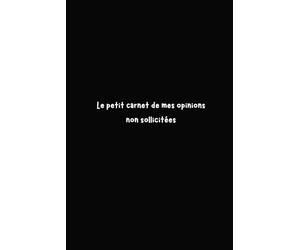 Le petit carnet de mes opinions non sollicitées: Pour écrire tout ce que je ne peux pas dire à voix haute sans me faire congédier.