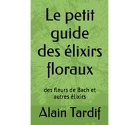 Le petit guide des élixirs floraux: des fleurs de Bach et autres élixirs