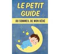 Le Petit Guide du Sommeil de Mon Bébé: Comprendre les Besoins de Votre Bébé en Matière de Sommeil pour une Croissance Saine et Équilibrée