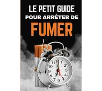 Le Petit Guide pour Arrêter de Fumer: Comprendre la Dépendance pour mieux la Vaincre - Conseils et Astuces pour Arrêter la Cigarette.