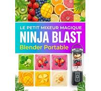 Le Petit Mixeur Magique Ninja Blast Blender Portable: Smoothies, Shakes, Jus et Recettes Rapides à Emporter - Guide Pratique pour une Cuisine Saine et une Énergie Instantanée
