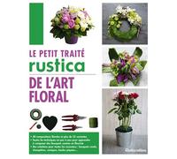 Le petit traité Rustica de l'art floral 40 compositions florales et plus de 35 variantes - Toutes les techniques en pas à pas pour apprendre à composer des bouquets comme un fleuriste - Des créations