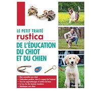 Le petit traité Rustica de l'éducation du chiot et du chien: Bien connaître son chiot - L'éducation positive, dans le respect de l'animal - Tous les ... des bonnes manières - Rééduquer son chien