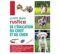 Le petit traité Rustica de l'éducation du chiot et du chien Bien connaître son chiot - L'éducation positive, dans le respect de l'animal - Tous les apprentissages et ordres de base - Le b.a.-ba des bo