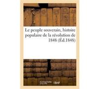 Le peuple souverain, histoire populaire de la révolution de 1848 écrite sous le feu des barricades Collectif (Auteur)