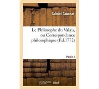 Le Philosophe du Valais, ou Correspondance philosophique. Partie 1 Gabriel Gauchat (Auteur)