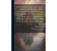 Le Pitture Antiche Delle Grotte Di Roma, E Del Sepolcro De' Nasonj, Disegnate Da P. Santi Bartoli, E F. Bartoli, Descritte Da G.P. Bellori, E M. Cause