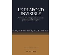 Le plafond invisible: Comment déjouer les peurs inconscientes qui vous empêchent de prospérer