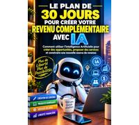 LE PLAN DE 30 JOURS POUR CRÉER VOTRE REVENU COMPLÉMENTAIRE AVEC L’IA: Comment utiliser l’Intelligence Artificielle pour créer des opportunités, ... et construire une nouvelle source de revenus