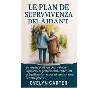 LE PLAN DE SURVIE DE L'AIDANT: Stratégies pratiques pour vaincre l'épuisement professionnel, rester fort et équilibrer la vie tout en prenant soin de votre proche