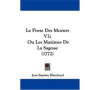 Le Poete Des Moeurs V2: Ou Les Maximes de La Sagesse (1772) Blanchard, Jean Baptiste (Auteur)