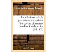 Le polonisme latin, le panslavisme moskovite et l'Europe aux champions du droit et de la justice Jean-Baptiste-Maurice Bielawski (Auteur)