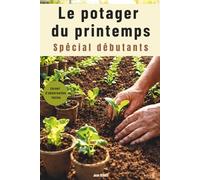 Le potager du printemps: Spécial débutants - Quand semer, quoi planter et comment observer la nature