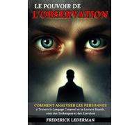 Le Pouvoir de l’Observation: Comment Analyser les Personnes à Travers le Langage Corporel et la Lecture Rapide, avec des Techniques et des Exercices