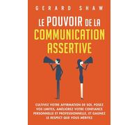Le pouvoir de la communication assertive: Cultivez votre affirmation de soi, posez vos limites, améliorez votre confiance personnelle et professionnelle, et gagnez le respect que vous méritez