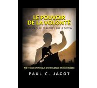 Le Pouvoir de la Volonté - Sur soi, sur les autres, sur le destin: Méthode pratique d'influence personnelle