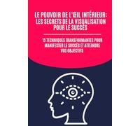 Le Pouvoir de l'Œil Intérieur : Les Secrets de la Visualisation pour le Succès: 15 Techniques Transformantes pour Manifester le Succès et Atteindre Vos Objectifs