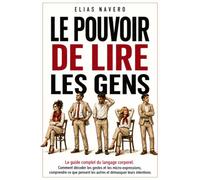 Le Pouvoir de lire les gens: Le guide complet du langage corporel. Comment décoder les gestes et les micro-expressions, comprendre ce que pensent les autres et démasquer leurs intentions