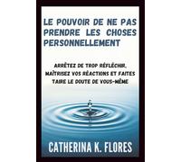 Le pouvoir de ne pas prendre les choses personnellement: Arrêtez de trop réfléchir, maîtrisez vos réactions et faites taire le doute de vous-même
