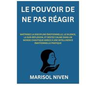 LE POUVOIR DE NE PAS RÉAGIR: MAÎTRISEZ LA DISCIPLINE ÉMOTIONNELLE, LE SILENCE, LA SUR-RÉFLEXION, ET RESTEZ CALME DANS UN MONDE CHAOTIQUE GRÂCE À UNE INTELLIGENCE ÉMOTIONNELLE PRATIQUE