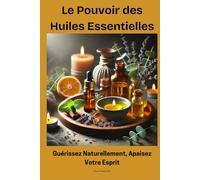 Le Pouvoir des Huiles Essentielles : Guérissez Naturellement, Apaisez Votre Esprit