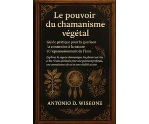 Le pouvoir du chamanisme végétal - Guide pratique pour la guérison, la connexion à la nature et l'épanouissement de l'âme
