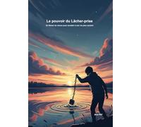 Le Pouvoir du Lâcher-Prise: Se libérer du stress, apaiser l’anxiété et accéder à une vie plus sereine.