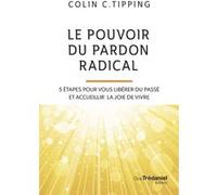 Le pouvoir du pardon radical - 5 étapes pour vous libérer du passé et accueillir la joie de vivre Colin C. Tipping (Auteur), Olivier Vinet (Traduction)
