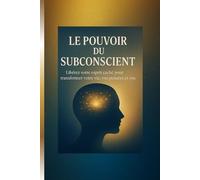 Le pouvoir du subconscient: Libérez votre esprit caché pour transformer votre vie, vos pensées et vos résultats