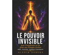Le Pouvoir Invisible pour Transformer ta Vie grâce aux Énergies Cachées: Prières puissantes, incantations et techniques de transformation pour ... le positif et révéler ton véritable potentiel