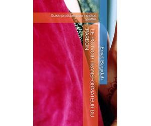 LE POUVOIR TRANSFORMATEUR DU PARDON: Guide pratique pour ne plus souffrir