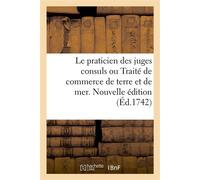 Le praticien des juges consuls ou Traité de commerce de terre et de mer. Nouvelle édition A l'usage des marchands, négocians, banquiers, agens de change et gens d'affaire - Collectif - Hachette Bnf - 