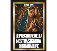 LE PREGHIERE DELLA NOSTRA SIGNORA DI GUADALUPE: Potente Novena, Litania, Coroncina e Suppliche di Emergenza per Situazioni Impossibili