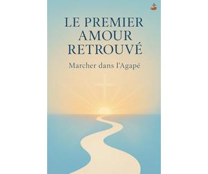 Le Premier Amour Retrouvé: Redécouvrir la passion de Christ et marcher dans l’amour qui ne s’éteint jamais