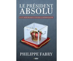 Le Président absolu: La Ve République contre la démocratie