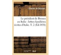 Le président de Brosses en Italie : lettres familières écrites d'Italie. T. 2 (Éd.1858)