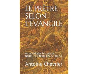 LE PRÊTRE SELON L’ÉVANGILE: ou le Véritable Disciple DE NOTRE-SEIGNEUR JÉSUS-CHRIST