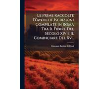 Le Prime Raccolte D'antiche Iscrizioni Compilate In Roma Tra Il Finire Del Secolo Xiv E Il Cominciare Del Xv...