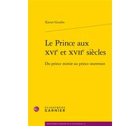 Le Prince aux XVIe et XVIIe siècles Du prince miroir au prince souverain - Xavier Gendre - Classiques Garnier - broché - Essai